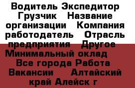 Водитель-Экспедитор-Грузчик › Название организации ­ Компания-работодатель › Отрасль предприятия ­ Другое › Минимальный оклад ­ 1 - Все города Работа » Вакансии   . Алтайский край,Алейск г.